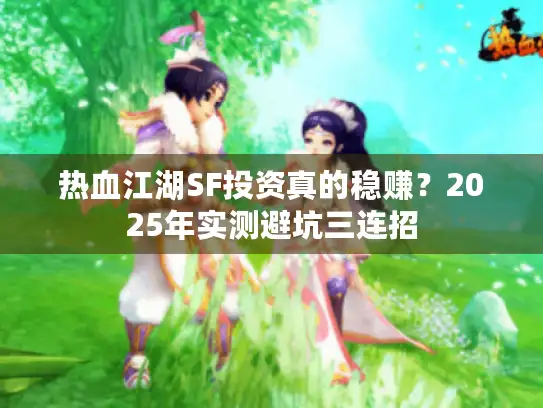 热血江湖SF投资真的稳赚?2025年实测避坑三连招 热血江湖SF投资真的稳赚?2025年实测避坑三连招