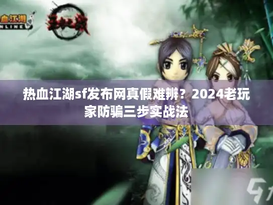 热血江湖sf发布网真假难辨？2024老玩家防骗三步实战法