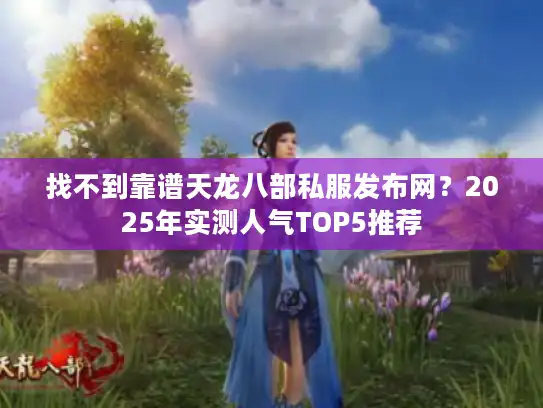 找不到靠谱天龙八部私服发布网?2025年实测人气TOP5推荐 找不到靠谱天龙八部私服发布网?2025年实测人气TOP5推荐