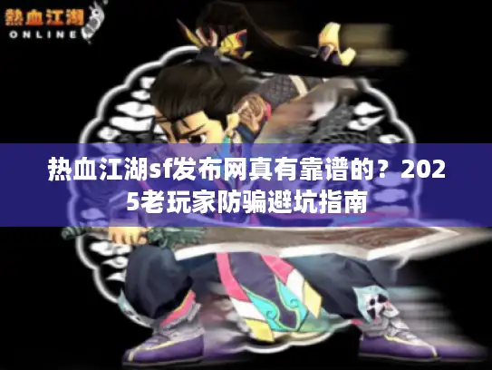 热血江湖sf发布网真有靠谱的？2025老玩家防骗避坑指南