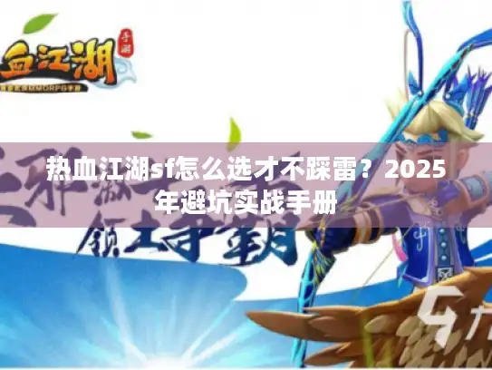 热血江湖sf怎么选才不踩雷？2025年避坑实战手册