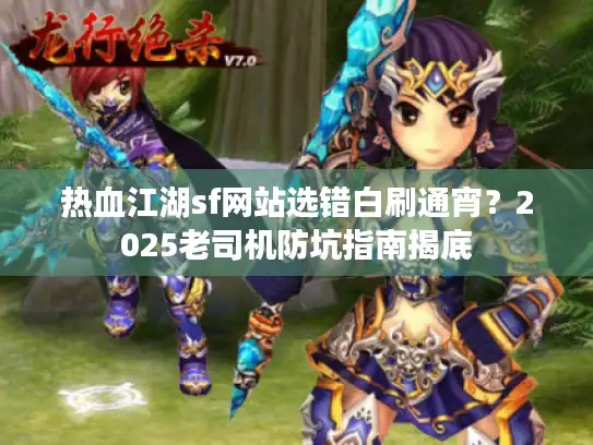 热血江湖sf网站选错白刷通宵？2025老司机防坑指南揭底