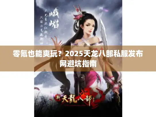 零氪也能爽玩？2025天龙八部私服发布网避坑指南