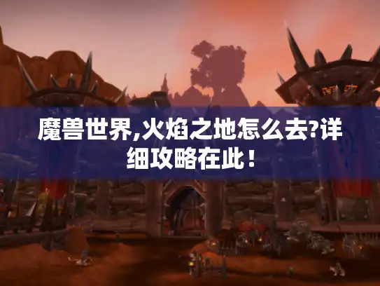 魔兽世界,火焰之地怎么去?详细攻略在此！