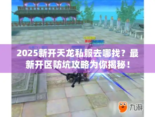 2025新开天龙私服去哪找?最新开区防坑攻略为你揭秘! 2025新开天龙私服去哪找?最新开区防坑攻略为你揭秘!
