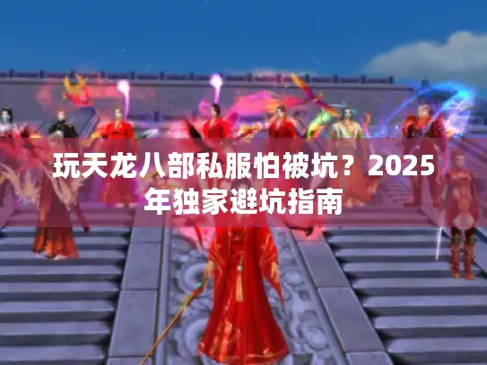 玩天龙八部私服怕被坑？2025年独家避坑指南