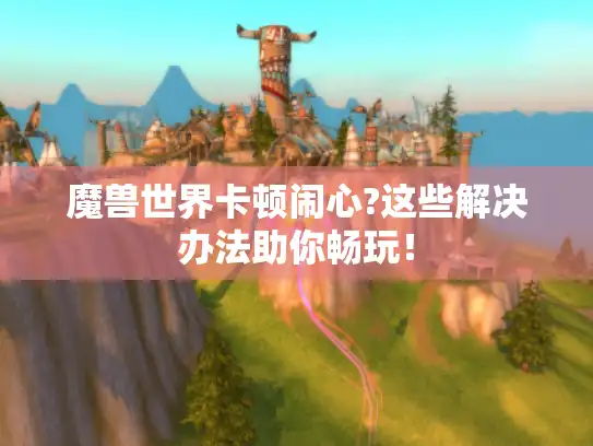 魔兽世界卡顿闹心?这些解决办法助你畅玩！