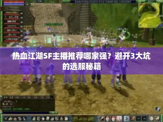 热血江湖SF主播推荐哪家强?避开3大坑的选服秘籍 热血江湖SF主播推荐哪家强?避开3大坑的选服秘籍