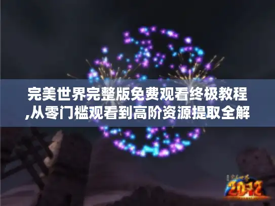 完美世界完整版免费观看终极教程,从零门槛观看到高阶资源提取全解析