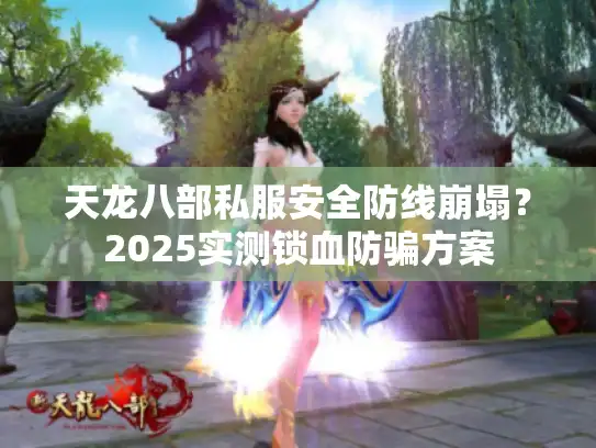 天龙八部私服安全防线崩塌？2025实测锁血防骗方案
