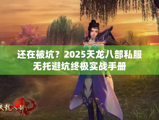 还在被坑？2025天龙八部私服无托避坑终极实战手册