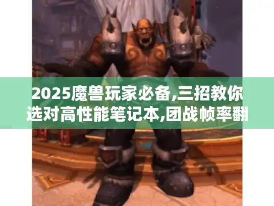 2025魔兽玩家必备,三招教你选对高性能笔记本,团战帧率翻倍攻略