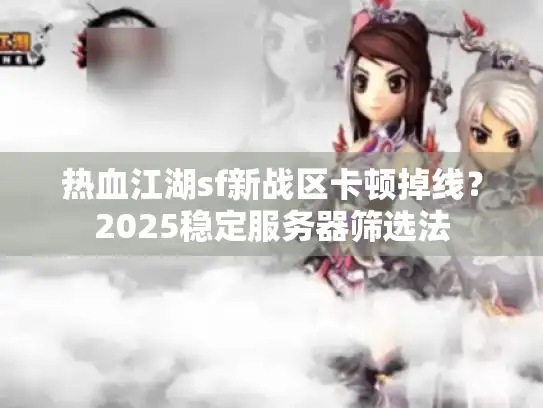 热血江湖sf新战区卡顿掉线？2025稳定服务器筛选法