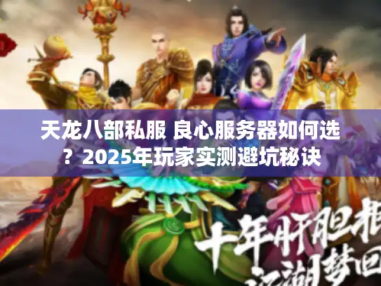 天龙八部私服 良心服务器如何选？2025年玩家实测避坑秘诀
