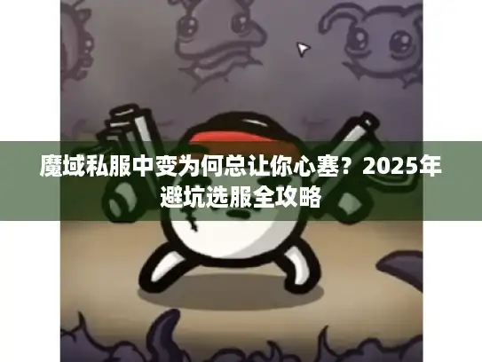 魔域私服中变为何总让你心塞？2025年避坑选服全攻略