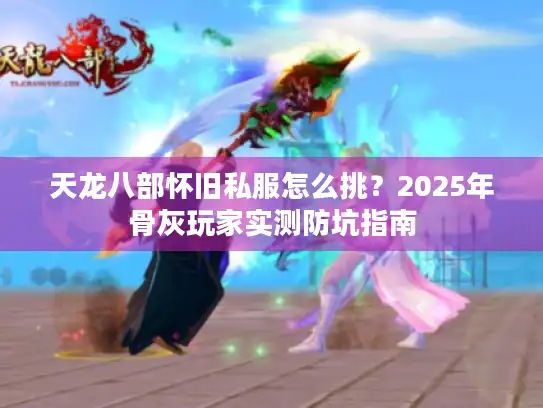 天龙八部怀旧私服怎么挑？2025年骨灰玩家实测防坑指南