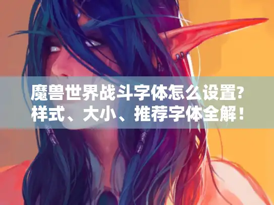魔兽世界战斗字体怎么设置?样式、大小、推荐字体全解! 魔兽世界战斗字体怎么设置?样式、大小、推荐字体全解!