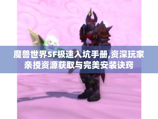魔兽世界SF极速入坑手册,资深玩家亲授资源获取与完美安装诀窍