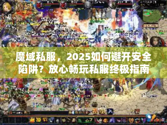 魔域私服,2025如何避开安全陷阱?放心畅玩私服终极指南 魔域私服,2025如何避开安全陷阱?放心畅玩私服终极指南