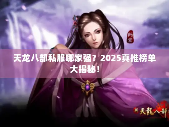天龙八部私服哪家强?2025真推榜单大揭秘! 天龙八部私服哪家强?2025真推榜单大揭秘!