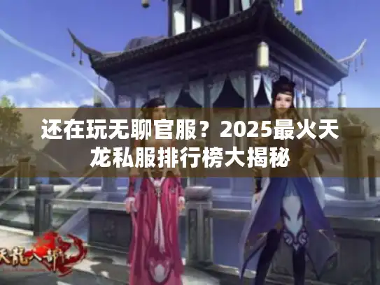 还在玩无聊官服？2025最火天龙私服排行榜大揭秘
