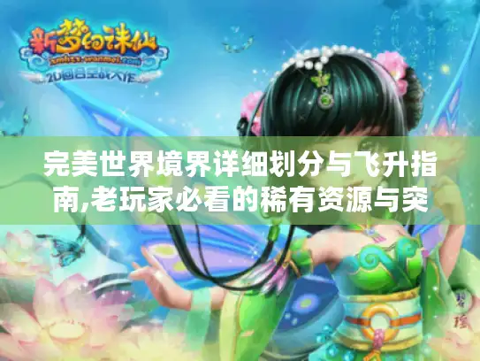 完美世界境界详细划分与飞升指南,老玩家必看的稀有资源与突破秘籍
