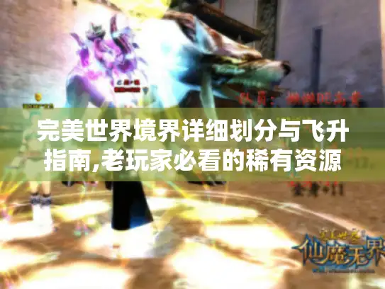 完美世界境界详细划分与飞升指南,老玩家必看的稀有资源与突破秘籍