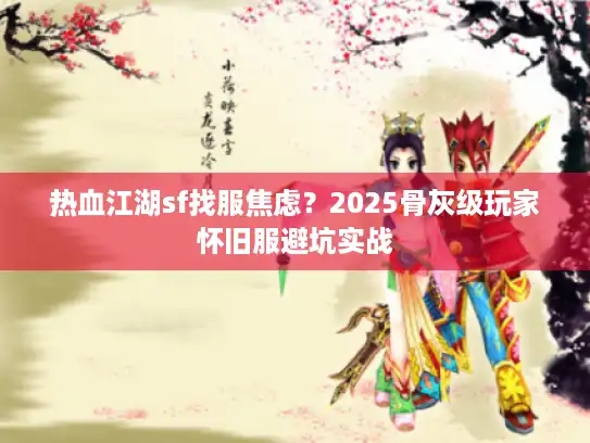 热血江湖sf找服焦虑？2025骨灰级玩家怀旧服避坑实战