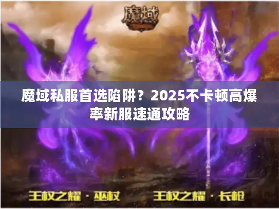 魔域私服首选陷阱？2025不卡顿高爆率新服速通攻略
