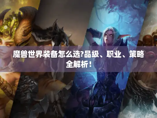 魔兽世界装备怎么选?品级、职业、策略全解析! 魔兽世界装备怎么选?品级、职业、策略全解析!