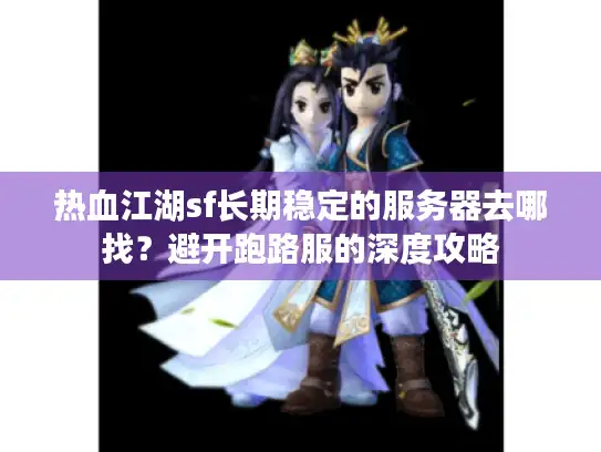 热血江湖sf长期稳定的服务器去哪找?避开跑路服的深度攻略 热血江湖sf长期稳定的服务器去哪找?避开跑路服的深度攻略
