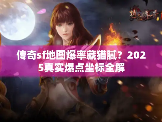 传奇sf地图爆率藏猫腻?2025真实爆点坐标全解 传奇sf地图爆率藏猫腻?2025真实爆点坐标全解