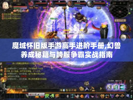 魔域怀旧版手游高手进阶手册,幻兽养成秘籍与跨服争霸实战指南