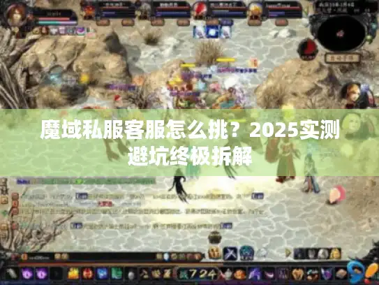 魔域私服客服怎么挑?2025实测避坑终极拆解 魔域私服客服怎么挑?2025实测避坑终极拆解