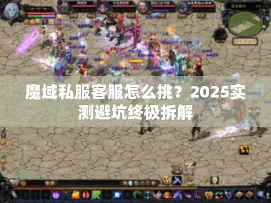 魔域私服客服怎么挑?2025实测避坑终极拆解 魔域私服客服怎么挑?2025实测避坑终极拆解