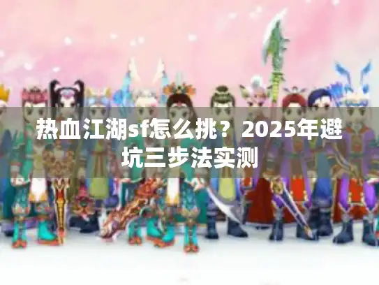 热血江湖sf怎么挑?2025年避坑三步法实测 热血江湖sf怎么挑?2025年避坑三步法实测