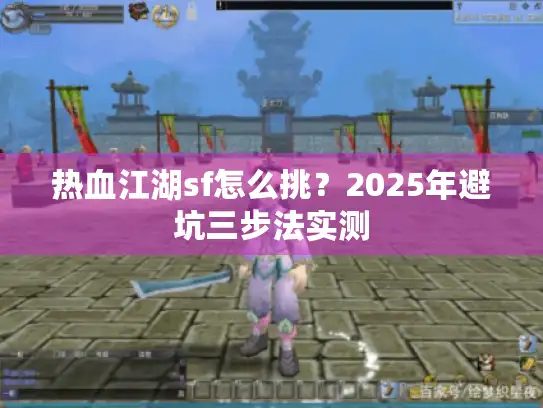 热血江湖sf怎么挑?2025年避坑三步法实测 热血江湖sf怎么挑?2025年避坑三步法实测