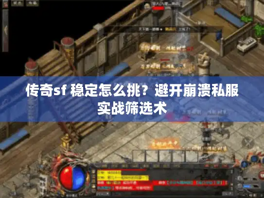 传奇sf 稳定怎么挑？避开崩溃私服实战筛选术