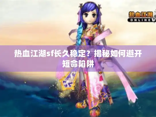 热血江湖sf长久稳定？揭秘如何避开短命陷阱