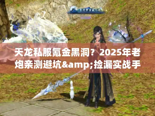 天龙私服氪金黑洞？2025年老炮亲测避坑&捡漏实战手册