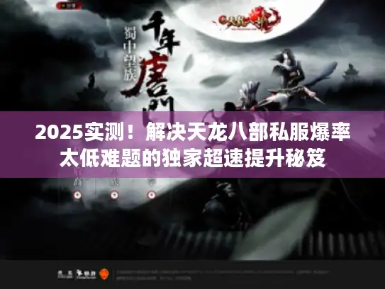 2025实测！解决天龙八部私服爆率太低难题的独家超速提升秘笈