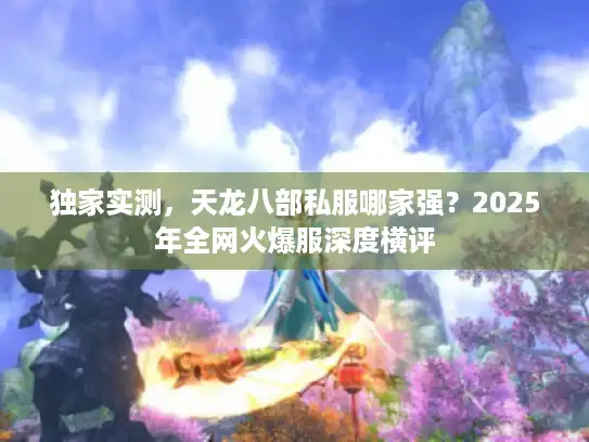 独家实测，天龙八部私服哪家强？2025年全网火爆服深度横评