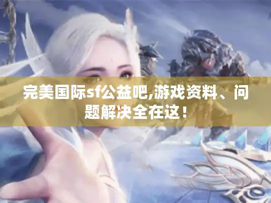 完美国际sf公益吧,游戏资料、问题解决全在这！