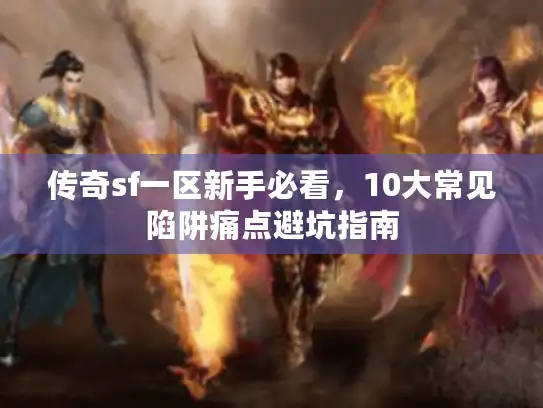 传奇sf一区新手必看，10大常见陷阱痛点避坑指南