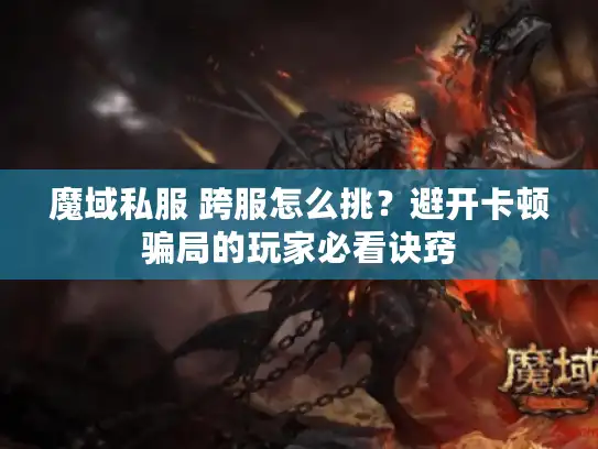 魔域私服 跨服怎么挑?避开卡顿骗局的玩家必看诀窍 魔域私服 跨服怎么挑?避开卡顿骗局的玩家必看诀窍