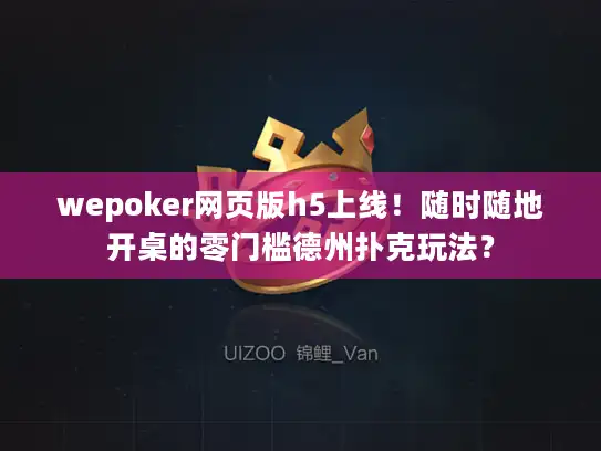 wepoker网页版h5上线！随时随地开桌的零门槛德州扑克玩法？