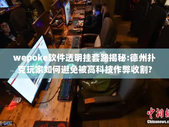wepoke软件透明挂套路揭秘:德州扑克玩家如何避免被高科技作弊收割?