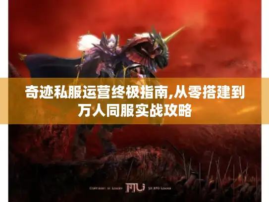 奇迹私服运营终极指南,从零搭建到万人同服实战攻略