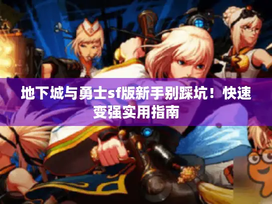 地下城与勇士sf版新手别踩坑!快速变强实用指南 地下城与勇士sf版新手别踩坑!快速变强实用指南