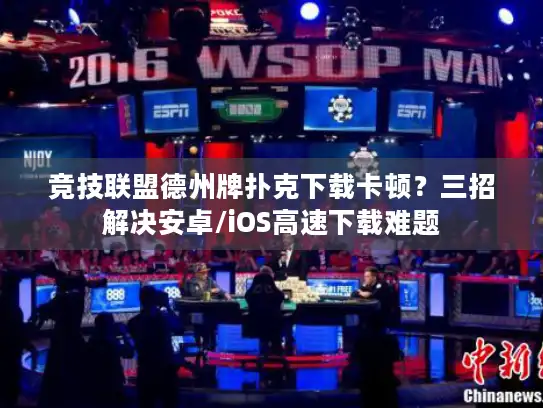 竞技联盟德州牌扑克下载卡顿？三招解决安卓/iOS高速下载难题